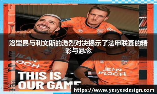 K1体育洛里昂与利文斯的激烈对决揭示了法甲联赛的精彩与悬念